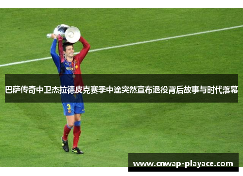 巴萨传奇中卫杰拉德皮克赛季中途突然宣布退役背后故事与时代落幕 巴萨传奇中卫杰拉德皮克赛季中途突然宣布退役背后故事与时代落幕
