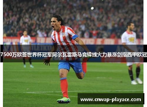 7500万欧签世界杯冠军阿尔瓦雷斯马竞锋线火力暴涨剑指西甲欧冠